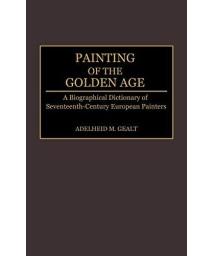 Painting Of The Golden Age: A Biographical Dictionary Of Seventeenth-Century European Painters