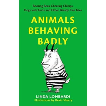 Animals Behaving Badly: Boozing Bees, Cheating Chimps, Dogs With Guns, And Other Beastly True Tales