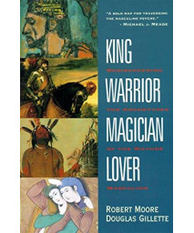 King, Warrior, Magician, Lover: Rediscovering The Archetypes Of The Mature Masculine