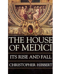 The House Of Medici: Its Rise And Fall