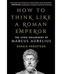 How To Think Like A Roman Emperor: The Stoic Philosophy Of Marcus Aurelius