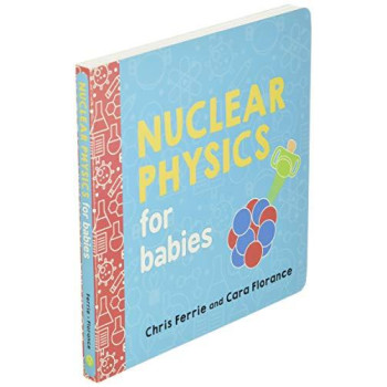 Nuclear Physics For Babies: A Simple Introduction To The Nucleus Of An Atom From The #1 Science Author For Kids (Stem And Science Gift For Scientists) (Baby University)