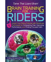 Brain Training For Riders: Unlock Your Riding Potential With Stressless Techniques For Conquering Fear, Improving Performance, And Finding Focused Calm