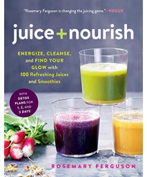 Juice + Nourish: Energize, Cleanse, And Find Your Glow With 100 Refreshing Juices And Smoothies