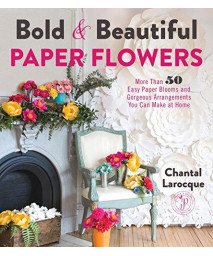 Bold & Beautiful Paper Flowers: More Than 50 Easy Paper Blooms And Gorgeous Arrangements You Can Make At Home
