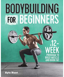 Bodybuilding For Beginners: A 12-Week Program To Build Muscle And Burn Fat