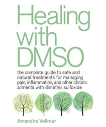 Healing With Dmso: The Complete Guide To Safe And Natural Treatments For Managing Pain, Inflammation, And Other Chronic Ailments With Dimethyl Sulfoxide