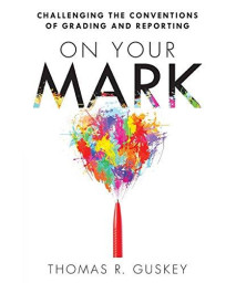 On Your Mark: Challenging The Conventions Of Grading And Reporting (A Book For K-12 Assessment Policies And Practices)