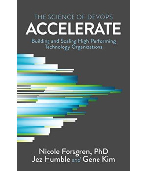 Accelerate: The Science Of Lean Software And Devops: Building And Scaling High Performing Technology Organizations