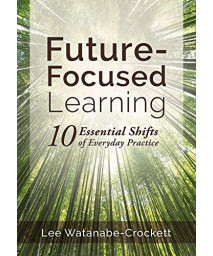 Future-Focused Learning: Ten Essential Shifts Of Everyday Practice (Changing Teaching Practices To Support Authentic Learning For The 21St Century)