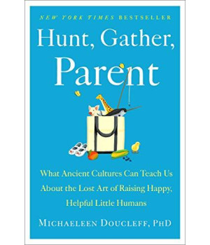Hunt, Gather, Parent: What Ancient Cultures Can Teach Us About the Lost Art of Raising Happy, Helpful Little Humans