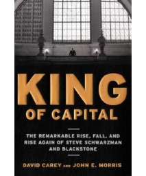 King Of Capital: The Remarkable Rise, Fall, And Rise Again Of Steve Schwarzman And Blackstone