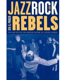 Jazz, Rock, And Rebels: Cold War Politics And American Culture In A Divided Germany (Volume 35) (Studies On The History Of Society And Culture)