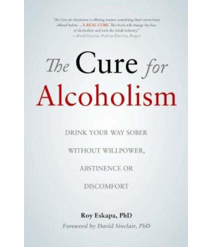 The Cure For Alcoholism: Drink Your Way Sober Without Willpower, Abstinence Or Discomfort