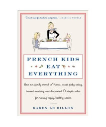 French Kids Eat Everything: How Our Family Moved to France, Cured Picky Eating, Banned Snacking, and Discovered 10 Simple Rules for Raising Happy, Healthy Eaters
