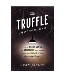 The Truffle Underground: A Tale of Mystery, Mayhem, and Manipulation in the Shadowy Market of the World's Most Expensive Fungus