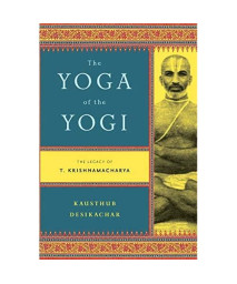 The Yoga of the Yogi: The Legacy of T. Krishnamacharya