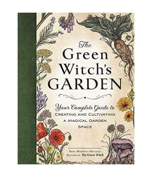 The Green Witch's Garden: Your Complete Guide to Creating and Cultivating a Magical Garden Space (Green Witch Witchcraft Series)