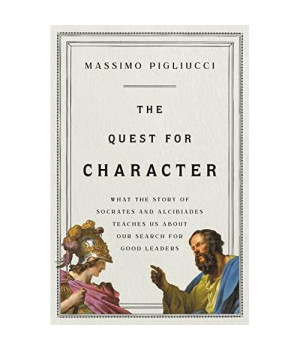 The Quest for Character: What the Story of Socrates and Alcibiades Teaches Us about Our Search for Good Leaders