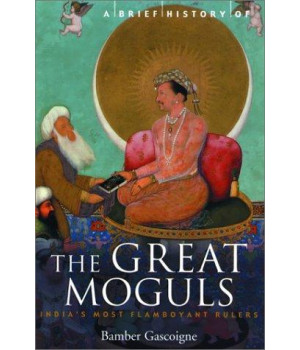 A Brief History of the Great Moguls: India's Most Flamboyant Rulers (Brief History, The)