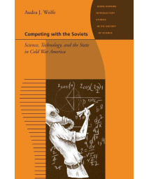 Competing with the Soviets: Science, Technology, and the State in Cold War America (Johns Hopkins Introductory Studies in the History of Science)