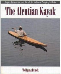 The Aleutian Kayak: Origins, Construction, and Use of the Traditional Seagoing Baidarka