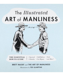 The Illustrated Art of Manliness: The Essential How-To Guide: Survival, Chivalry, Self-Defense, Style, Car Repair, And More!