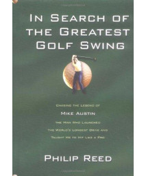In Search of the Greatest Golf Swing: Chasing the Legend of Mike Austin, the Man Who Launched the World's Longest Drive and Taught Me to Hit Like a Pro