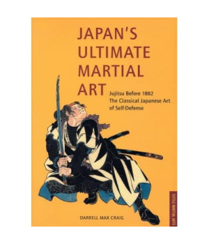 Japan's Ultimate Martial Art: Jujitsu Before 1882 the Classical Japanese Art of Self-Defense
