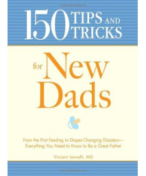 150 Tips and Tricks for New Dads: From the First Feeding to Diaper-Changing Disasters - Everything You Need to Know to Be a Great Father