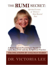 The Rumi Secret: Spiritual Lessons of History's Most Revered Poet: a Rumi-inspired Psychologist Speaks of Love, Sex, Grief and Joy As Spiritual Practice