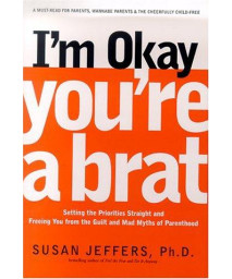 I'm Okay, You're a Brat!: Setting the Priorities Straight and Freeing You From the Guilt and Mad Myths of Parenthood