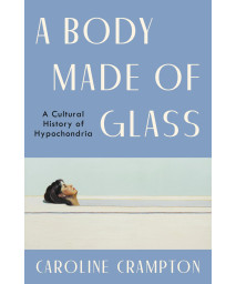 A Body Made Of Glass: A Cultural History Of Hypochondria