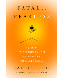 Fatal To Fearless: 12 Steps To Beating Cancer In A Broken Medical System