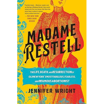 Madame Restell: The Life, Death, And Resurrection Of Old New York'S Most Fabulous, Fearless, And Infamous Abortionist