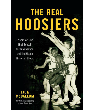 The Real Hoosiers: Crispus Attucks High School, Oscar Robertson, And The Hidden History Of Hoops