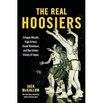 The Real Hoosiers: Crispus Attucks High School, Oscar Robertson, And The Hidden History Of Hoops