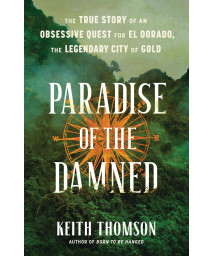 Paradise Of The Damned: The True Story Of An Obsessive Quest For El Dorado, The Legendary City Of Gold