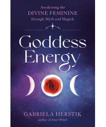 Goddess Energy: Awakening The Divine Feminine Through Myth And Magick