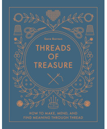 Threads Of Treasure: How To Make, Mend, And Find Meaning Through Thread