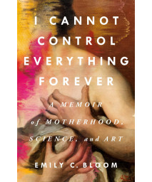 I Cannot Control Everything Forever: A Memoir Of Motherhood, Science, And Art
