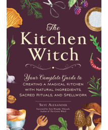 The Kitchen Witch: Your Complete Guide To Creating A Magical Kitchen With Natural Ingredients, Sacred Rituals, And Spellwork (House Witchcraft, Magic, & Spells Series)