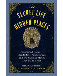 The Secret Life Of Hidden Places: Concealed Rooms, Clandestine Passageways, And The Curious Minds That Made Them