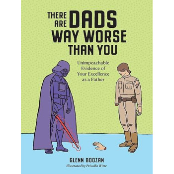 There Are Dads Way Worse Than You: Unimpeachable Evidence Of Your Excellence As A Father