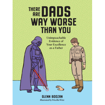 There Are Dads Way Worse Than You: Unimpeachable Evidence Of Your Excellence As A Father