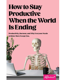 How To Stay Productive When The World Is Ending: Productivity, Burnout, And Why Everyone Needs To Relax More Except You