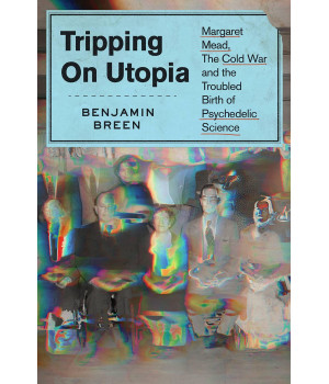 Tripping On Utopia: Margaret Mead, The Cold War, And The Troubled Birth Of Psychedelic Science