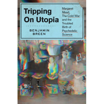 Tripping On Utopia: Margaret Mead, The Cold War, And The Troubled Birth Of Psychedelic Science