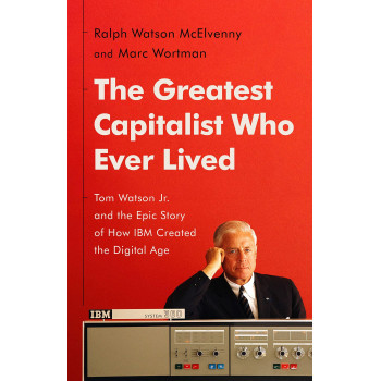 The Greatest Capitalist Who Ever Lived: Tom Watson Jr. And The Epic Story Of How Ibm Created The Digital Age