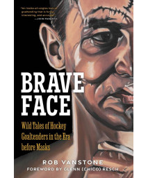 Brave Face: Wild Tales Of Hockey Goaltenders In The Era Before Masks